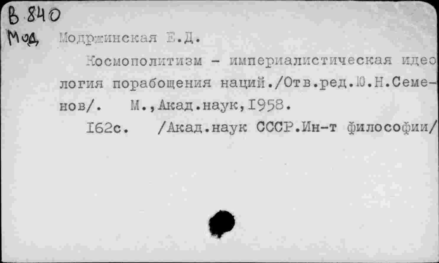 ﻿’Лодр^инская .Д.
Космополитизм - империалистическая идео логия порабощения наций./Отв.ред.Ю.Н.Семенов/. М.,Акад.наук,1958.
162с. /Акад.наук СССР.Ин-т философии/